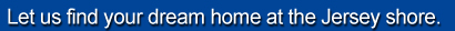 Lets Us find your dream home at the Jersey Shore.